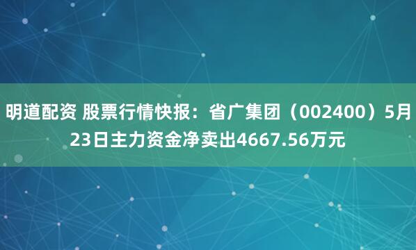 明道配资 股票行情快报：省广集团（002400）5月23日主力资金净卖出4667.56万元