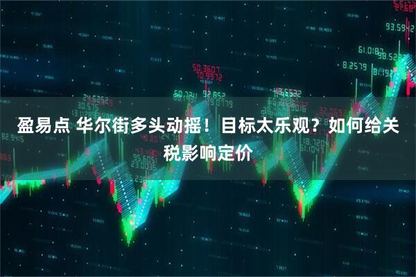 盈易点 华尔街多头动摇！目标太乐观？如何给关税影响定价