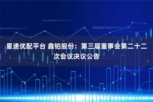 星速优配平台 鑫铂股份：第三届董事会第二十二次会议决议公告
