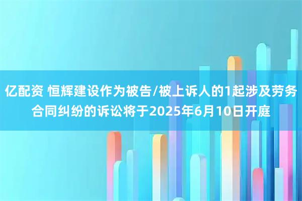 亿配资 恒辉建设作为被告/被上诉人的1起涉及劳务合同纠纷的诉讼将于2025年6月10日开庭