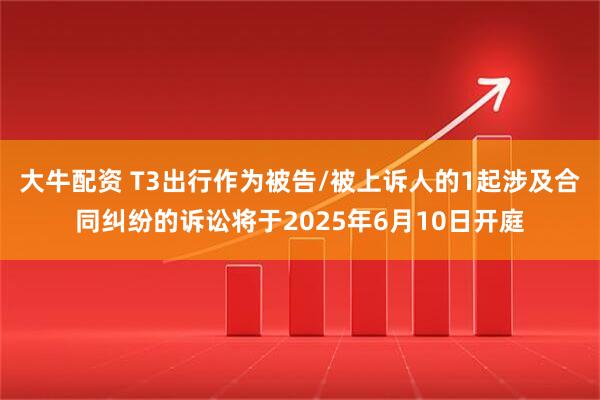 大牛配资 T3出行作为被告/被上诉人的1起涉及合同纠纷的诉讼将于2025年6月10日开庭