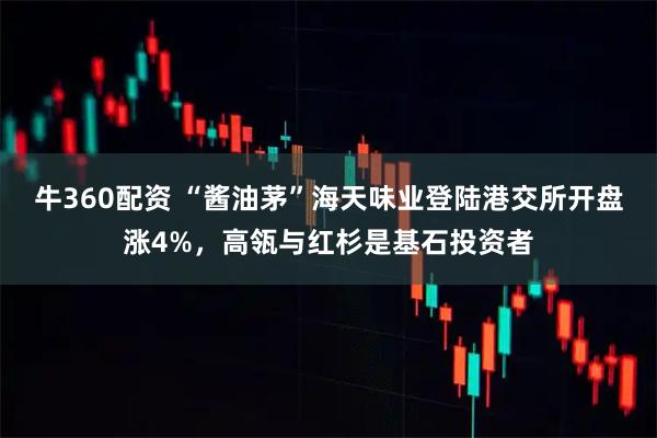 牛360配资 “酱油茅”海天味业登陆港交所开盘涨4%，高瓴与红杉是基石投资者