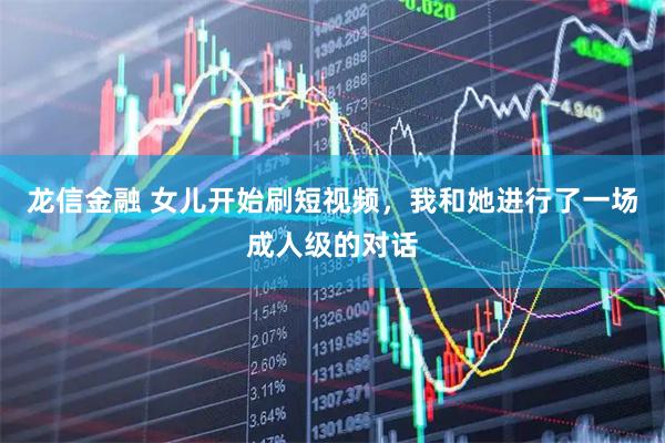 龙信金融 女儿开始刷短视频，我和她进行了一场成人级的对话