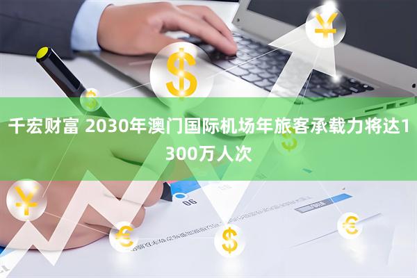千宏财富 2030年澳门国际机场年旅客承载力将达1300万人次