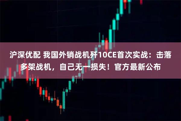 沪深优配 我国外销战机歼10CE首次实战：击落多架战机，自己无一损失！官方最新公布