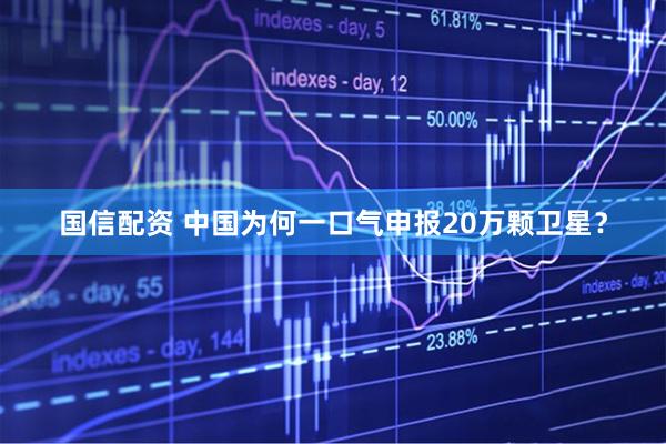 国信配资 中国为何一口气申报20万颗卫星？