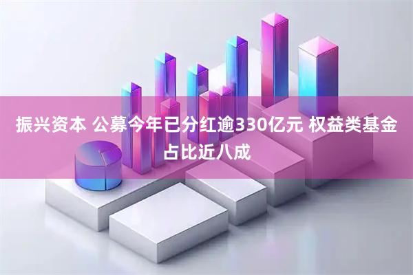 振兴资本 公募今年已分红逾330亿元 权益类基金占比近八成