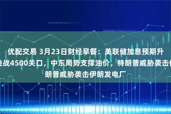 优配交易 3月23日财经早餐：美联储加息预期升温，金价决战4500关口，中东局势支撑油价，特朗普威胁袭击伊朗发电厂